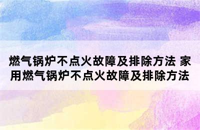 燃气锅炉不点火故障及排除方法 家用燃气锅炉不点火故障及排除方法